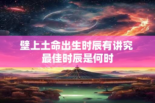 壁上土命出生时辰有讲究 最佳时辰是何时
