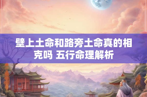 壁上土命和路旁土命真的相克吗 五行命理解析