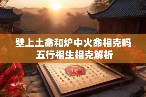 壁上土命和炉中火命相克吗 五行相生相克解析