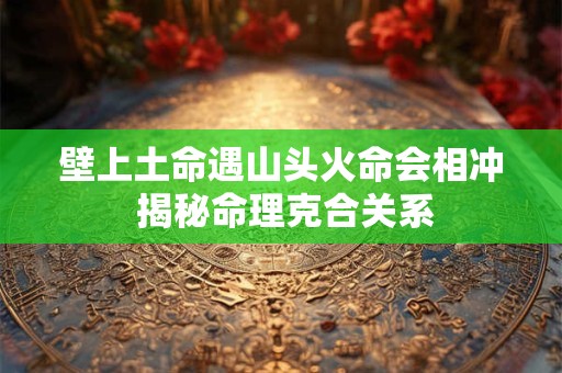 壁上土命遇山头火命会相冲 揭秘命理克合关系