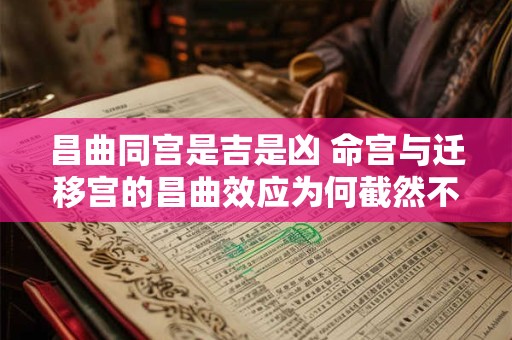 昌曲同宫是吉是凶 命宫与迁移宫的昌曲效应为何截然不同