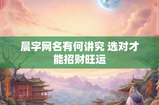 晨字网名有何讲究 选对才能招财旺运