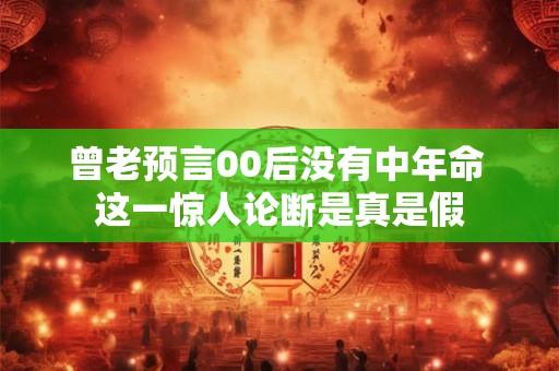 曾老预言00后没有中年命 这一惊人论断是真是假