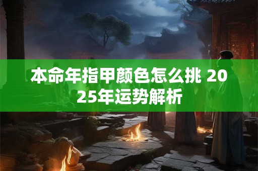 本命年指甲颜色怎么挑 2025年运势解析