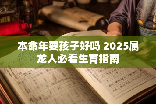 本命年要孩子好吗 2025属龙人必看生育指南