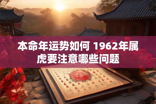 本命年运势如何 1962年属虎要注意哪些问题
