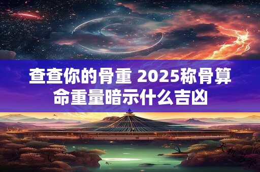 查查你的骨重 2025称骨算命重量暗示什么吉凶