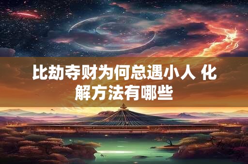 比劫夺财为何总遇小人 化解方法有哪些