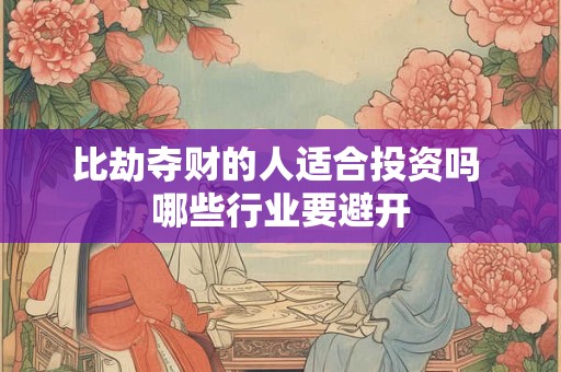 比劫夺财的人适合投资吗 哪些行业要避开