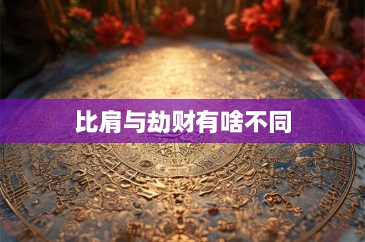 比肩与劫财有啥不同