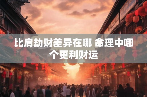 比肩劫财差异在哪 命理中哪个更利财运