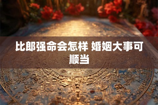 比郎强命会怎样 婚姻大事可顺当
