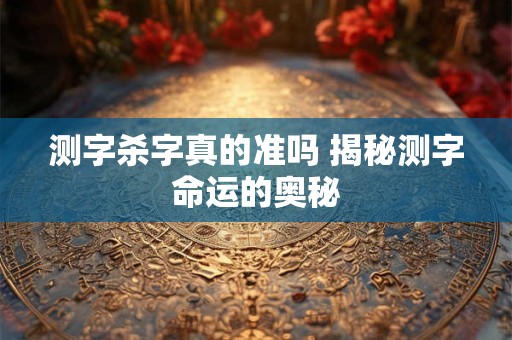 测字杀字真的准吗 揭秘测字命运的奥秘