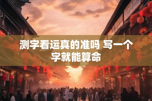 测字看运真的准吗 写一个字就能算命