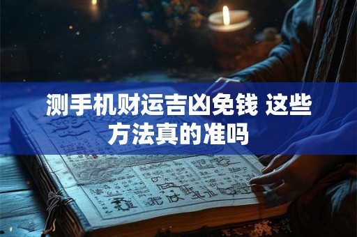 测手机财运吉凶免钱 这些方法真的准吗