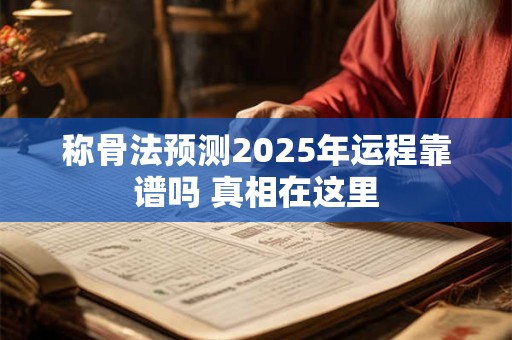 称骨法预测2025年运程靠谱吗 真相在这里