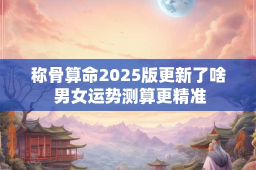 称骨算命2025版更新了啥 男女运势测算更精准