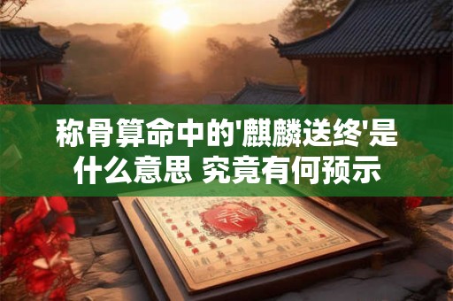 称骨算命中的'麒麟送终'是什么意思 究竟有何预示