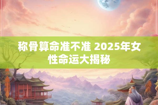 称骨算命准不准 2025年女性命运大揭秘