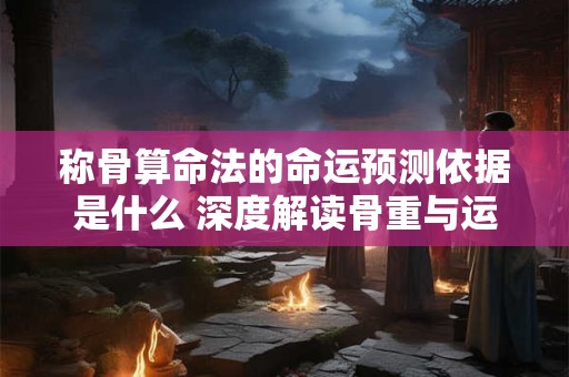 称骨算命法的命运预测依据是什么 深度解读骨重与运势关系
