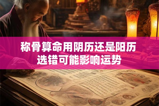 称骨算命用阴历还是阳历 选错可能影响运势