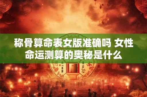称骨算命表女版准确吗 女性命运测算的奥秘是什么