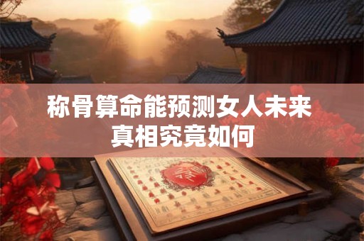 称骨算命能预测女人未来 真相究竟如何