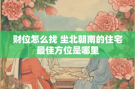 财位怎么找 坐北朝南的住宅最佳方位是哪里
