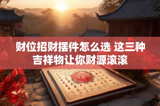 财位招财摆件怎么选 这三种吉祥物让你财源滚滚