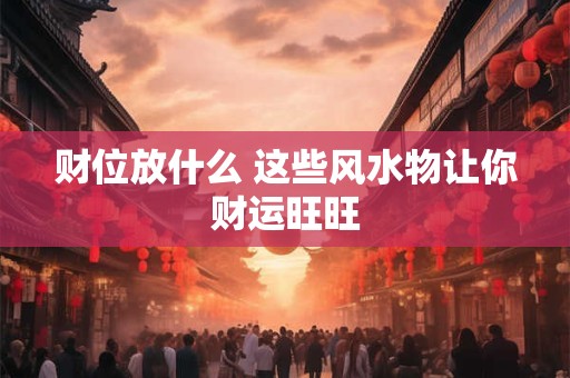 财位放什么 这些风水物让你财运旺旺