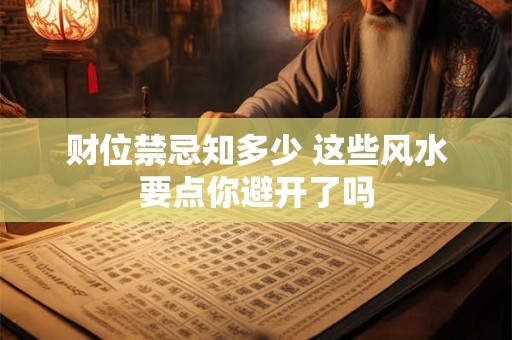 详细阅读:财位禁忌知多少 这些风水要点你避开了吗 财位禁忌知多少 这些风水要点你避开了吗