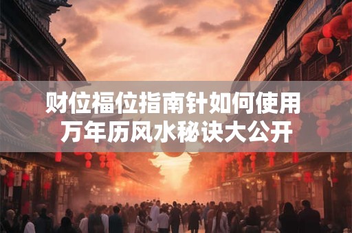 财位福位指南针如何使用 万年历风水秘诀大公开