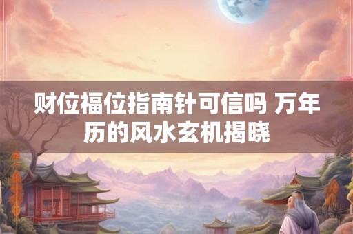 财位福位指南针可信吗 万年历的风水玄机揭晓