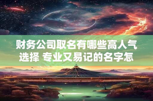 财务公司取名有哪些高人气选择 专业又易记的名字怎么选