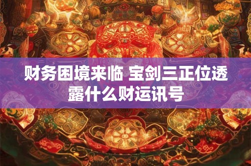 财务困境来临 宝剑三正位透露什么财运讯号