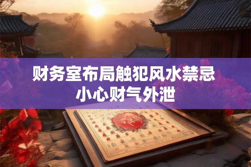 财务室布局触犯风水禁忌 小心财气外泄