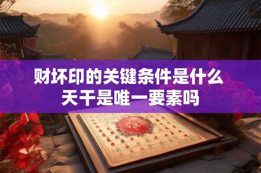 财坏印的关键条件是什么 天干是唯一要素吗
