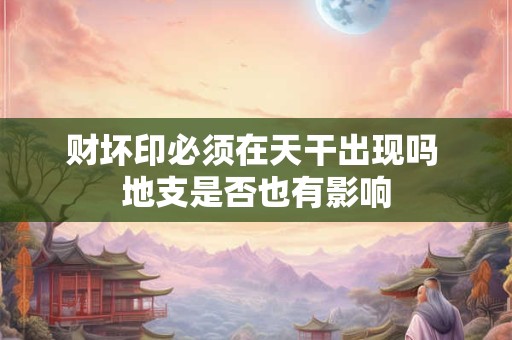 财坏印必须在天干出现吗 地支是否也有影响