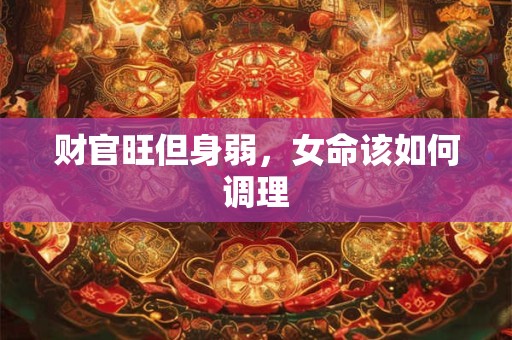 财官旺但身弱，女命该如何调理