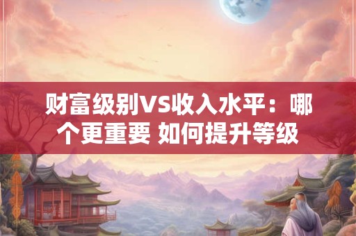 财富级别VS收入水平：哪个更重要 如何提升等级