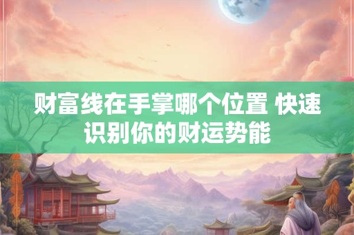 财富线在手掌哪个位置 快速识别你的财运势能