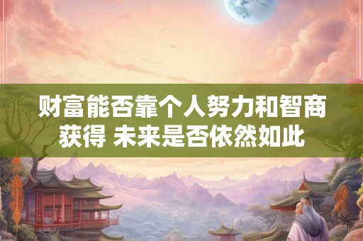 财富能否靠个人努力和智商获得 未来是否依然如此