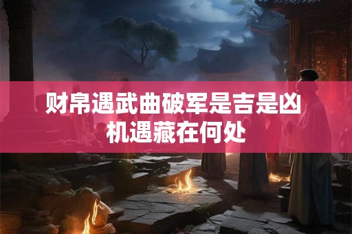 财帛遇武曲破军是吉是凶 机遇藏在何处