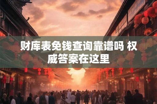 详细阅读:财库表免钱查询靠谱吗 权威答案在这里 财库表免钱查询靠谱吗 权威答案在这里
