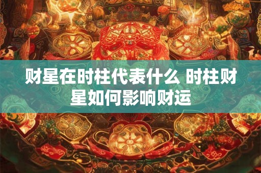 财星在时柱代表什么 时柱财星如何影响财运