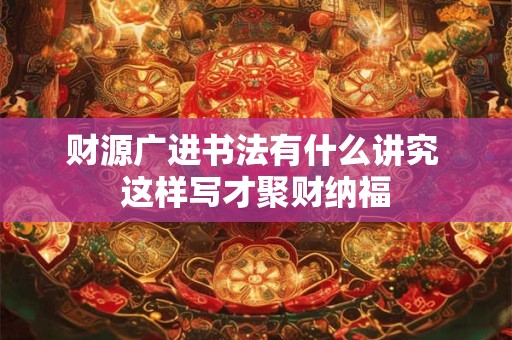 财源广进书法有什么讲究 这样写才聚财纳福