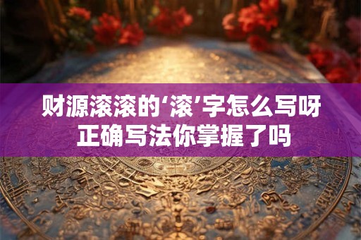 财源滚滚的‘滚’字怎么写呀 正确写法你掌握了吗