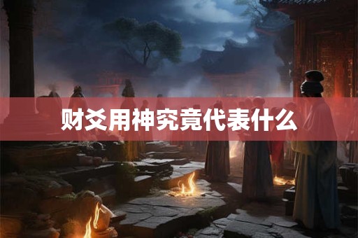 财爻用神究竟代表什么