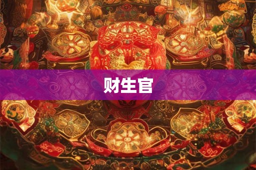 财生官杀究竟意味着什么 解读其中的命理玄机