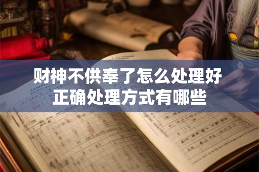 财神不供奉了怎么处理好 正确处理方式有哪些